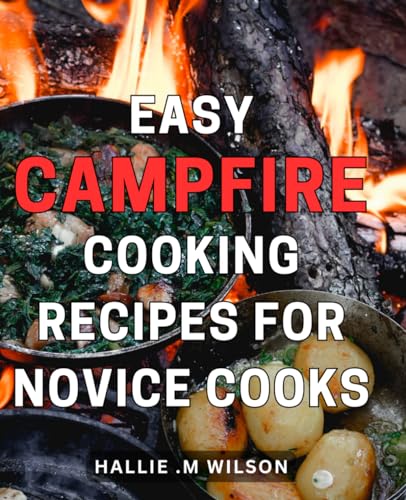 Easy Campfire Cooking Recipes For Novice Cooks: Quick and Delicious Outdoor Cooking Ideas for Beginner Campers