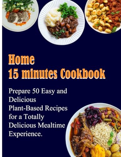 Home 15 minutes Cookbook: Prepare 50 Easy and Delicious Plant-Based Recipes for a Totally Delicious Mealtime Experience.