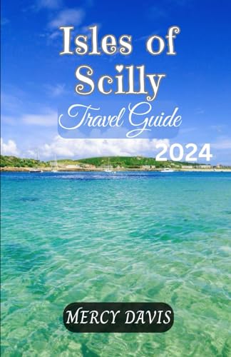 Isles of Scilly Travel Guide 2024 : The Complete Insider Guide to Exploring the Best of Isles of Scilly Cornwall, England Beaches, Outdoor Activities, Culture, Adventure, Hiking, Festivals and Events,