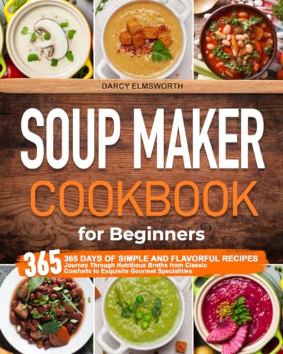 Soup Maker Cookbook for Beginners : 365 Days of Simple and Flavorful Recipes Journey Through Nutritious Broths from Classic Comforts to Exquisite Gourmet Specialities