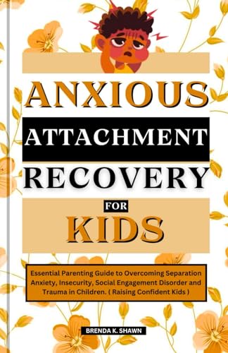 Anxious Attachment Recovery for Kids: Essential Parenting Guide to Overcoming Separation Anxiety, Insecurity, Social Engagement Disorder and Trauma in Children. ( Raising Confident Kids )