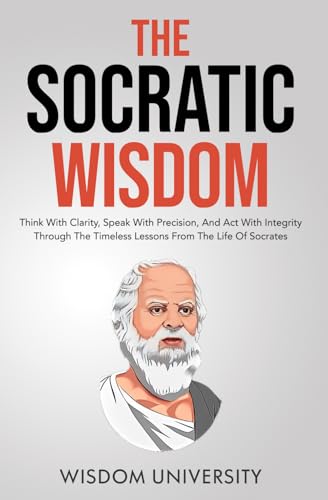 The Socratic Wisdom: Think With Clarity, Speak With Precision, And Act With Integrity Through The Timeless Lessons From The Life Of Socrates (Challenge Traditional Thought And Reason)