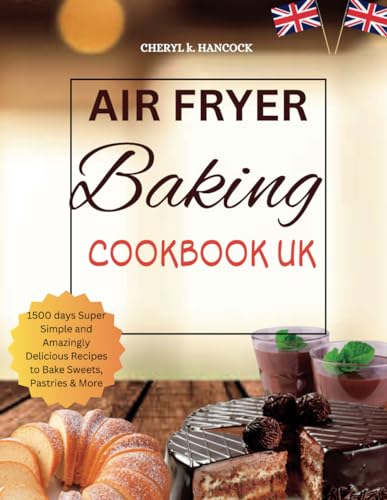 Air Fryer Baking Cookbook UK : 1500 Days Super Simple and Amazingly Delicious Recipes to Bake Sweets, Pastries , Cakes and More