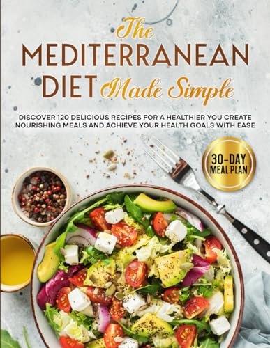 The Mediterranean Diet Made Simple: Discover 120 Delicious Recipes for a Healthier You Create Nourishing Meals and Achieve Your Health Goals with Ease