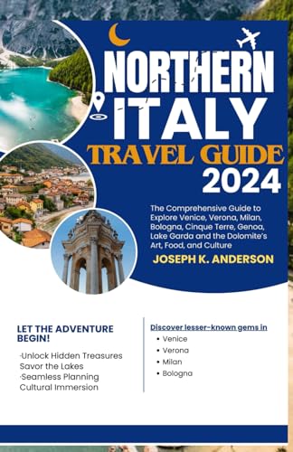 Northern Italy Travel Guide 2024 : The Comprehensive Guide to Explore Venice, Verona, Milan, Bologna, Cinque Terre, Genoa, Lake Garda and the Dolomite's Art, Food, and Culture