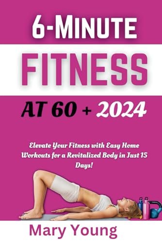 6-Minute Fitness At 60+ 2024: Elevate Your Fitness with Easy Home Workouts for a Revitalized Body in Just 15 Days!
