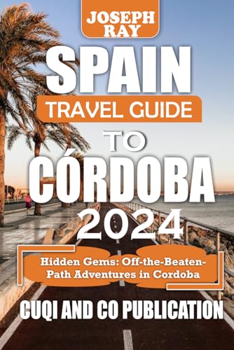 SPAIN TRAVEL GUIDE TO CÓRDOBA 2024: Hidden Gems: Off-the-Beaten-Path Adventures in Cordoba