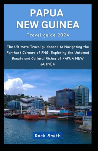 PAPUA NEW GUINEA TRAVEL GUIDE 2024: The Ultimate Travel Guidebook to Navigating the Farthest Corners of PNG, Exploring the Untamed Beauty and Cultural Riches of PAPUA NEW GUINEA