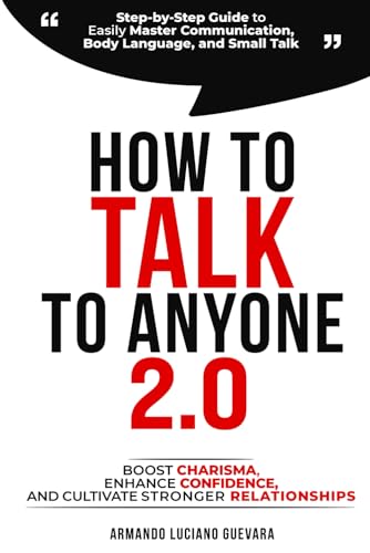 How to Talk to Anyone 2.0: Step-by-Step Guide to Easily Master Communication, Body Language, and Small Talk - Boost Confidence, Enhance Charisma, and Cultivate Stronger Relationships