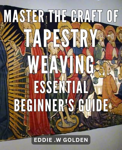 Master the Craft of Tapestry Weaving: Essential Beginner's Guide: Unlocking the Weaving Mastery: Your Comprehensive Handbook for Starting Tapestry Art with Confidence