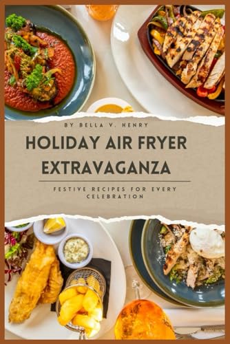 Holiday Air Fryer Extravaganza: Festival Recipes For Every Celebration (Collection of recipes)