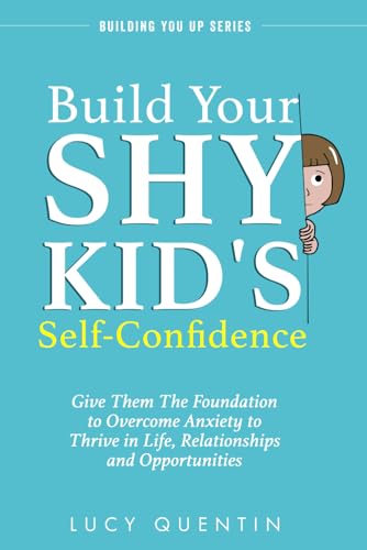 Build Your Shy Kid's Self-Confidence: Give Them the Foundation to Overcome Anxiety to Thrive in Live, Relationships, and Opportunities (Building You Up Series)