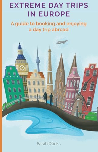 Extreme Day Trips: A practical guide to help get the most of a day trip abroad or overnight stay in Europe