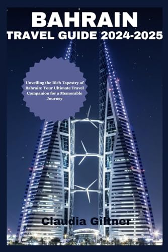 BAHRAIN TRAVEL GUIDE 2024-2025: Unveiling the Rich Tapestry of Bahrain: Your Ultimate Travel Companion for a Memorable Journey (Comprehensive Travel Guides)