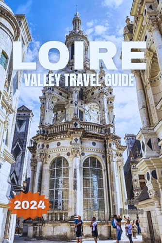 LOIRE VALLEY TRAVEL GUIDE 2024: An Easy Guidebook On Everything You Need To Discover The Castles Vineyards And Loire valley's Charming Villages