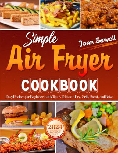 Simple Air Fryer Cookbook : Easy Recipes for Beginners with Tips and Tricks to Fry, Grill, Roast, and Bake