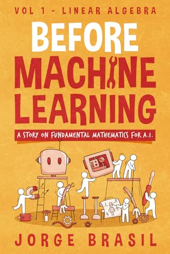 Before Machine Learning Volume 1 - Linear Algebra for A.I: The fundamental mathematics for Data Science and Artificial Inteligence.