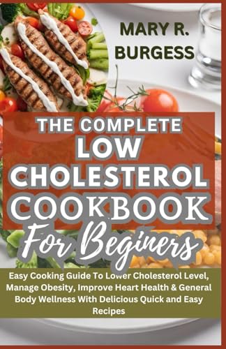 THE COMPLETE LOW CHOLESTEROL COOKBOOK FOR BEGINNERS: Easy Cooking Guide To Lower Cholesterol Level, Manage Obesity, Improve Heart Health & General Body Wellness With Delicious Quick and Easy Recipes