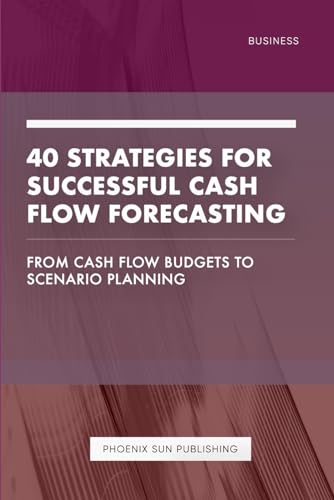 40 Strategies for Successful Cash Flow Forecasting - From Cash Flow Budgets to Scenario Planning
