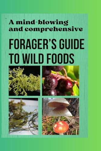 A MIND-BLOWING AND COMPREHENSIVE FORAGER'S GUIDE TO WILD FOODS: The Ultimate and Complete Guide To Edible and Medicinal Plants Foraging.