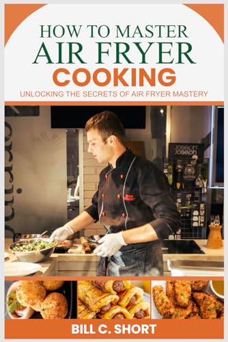 HOW TO MASTER AIR FRYER COOKING: UNLOCKING THE SECRETS OF AIR FRYER MASTERY