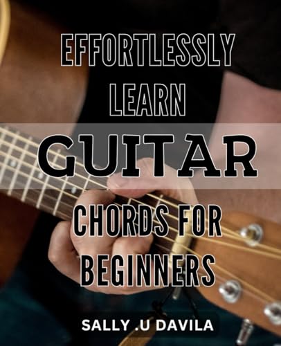 Effortlessly Learn Guitar Chords for Beginners: Master Guitar Chords with Ease: The Ultimate Beginner's Guide to Playing Your Favorite Songs on Guitar.
