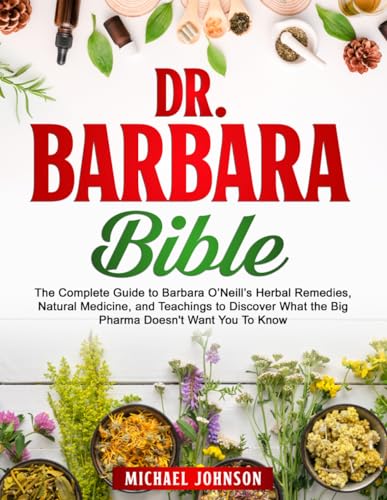 The Dr. Barbara Healing Bible: The Complete Guide to Barbara O’Neill’s Herbal Remedies, Natural Medicine, and Teachings to Discover What the Big Pharma Doesn't Want You to Know