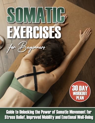 Somatic Exercises for Beginners: The Ultimate Guide to Unlocking the Power of Somatic Movement for Stress Relief, Improved Mobility, Posture, and Emotional Well-Being | Includes 30-Day Workout Plan