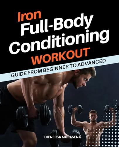 Iron Full-Body Conditioning Workout Guide from Beginner to Advanced: Unleash Your Strength, Endurance, and Resilience Through Holistic Fitness