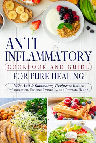 Anti-Inflammatory Cookbook and Guide for Pure Healing: 100+ Anti-Inflammatory Recipes to Reduce Inflammation, Enhance Immunity, and Promote Health