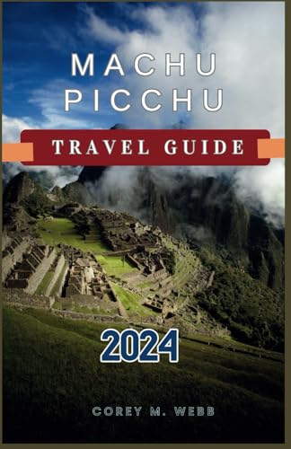 MACHU PICCHU TRAVEL GUIDE 2024: The Enchantment of Peru's Sacred Valley. History, Adventure and breathtaking landscapes + Budget-Savvy tips for planning your adventure