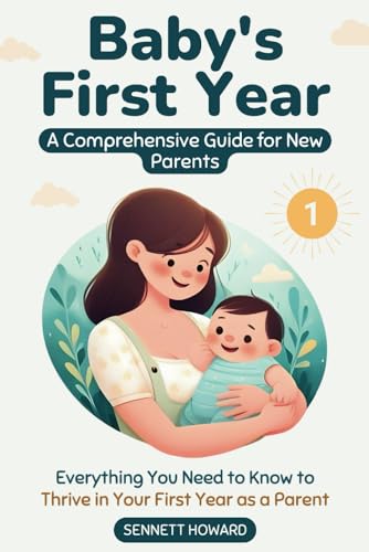 Baby's First Year: A Comprehensive Guide for New Parents: Everything You Need to Know to Thrive in Your First Year as a Parent