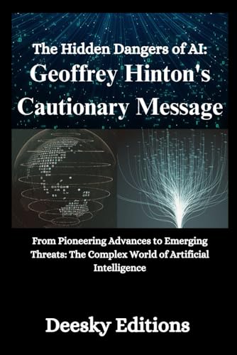 The Hidden Dangers of AI: Geoffrey Hinton's Cautionary Message: From Pioneering Advances to Emerging Threats: The Complex World of Artificial Intelligence