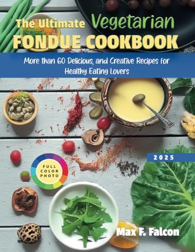 THE ULTIMATE VEGETARIAN FONDUE COOKBOOK: More than 60 Delicious and Creative Recipes For Healthy Eating Lovers