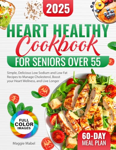 Heart Healthy Cookbook for Seniors Over 55 : Simple, Delicious Low Sodium and Low Fat Recipes to Manage Cholesterol, Boost Your Heart Wellness, and Live Longer FULL COLOR PICTURES Included
