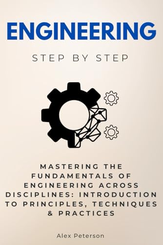 Engineering Step by Step : Mastering the Fundamentals of Engineering Across Disciplines: Introduction to Principles, Techniques and Practices