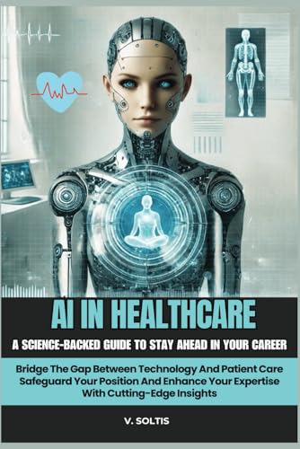 AI In Healthcare:A Science-Backed Guide To Stay Ahead In Your Career:Bridge The Gap Between Technology &: Patient Care:Safeguard Your Position And Enhance Your Expertise With Cutting-Edge Insights