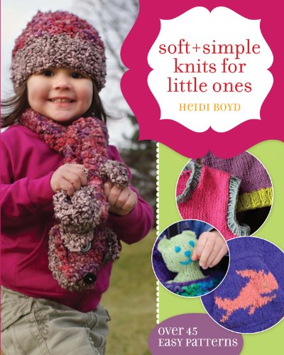 Soft + Simple Knits for Little Ones: 45 Easy Projects: 30 Easy Patterns