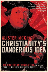 Christianity's Dangerous Idea: The Protestant Revolution - A History fro m the Sixteenth Century to the Twenty-First 