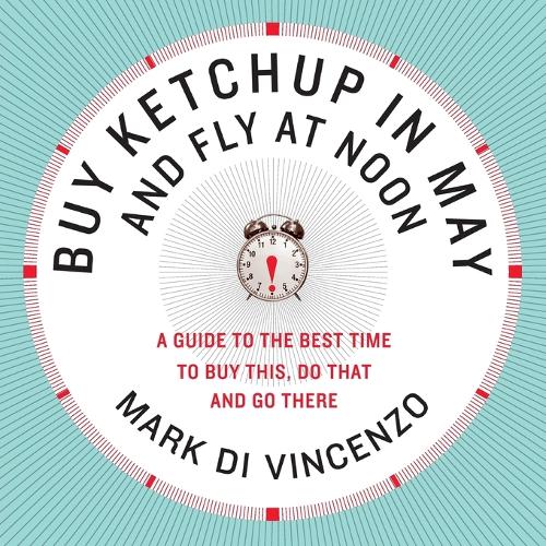 Buy Ketchup in May and Fly at Noon: A Guide to the Best Time to Buy This , Do That and Go There