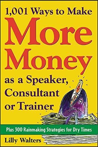 1,001 Ways to Make More Money as a Speaker, Consultant or Trainer: Plus 300 Rainmaking Strategies for Dry Times