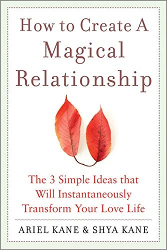 How to Create a Magical Relationship: The 3 Simple Ideas that Will Instantaneously Transform Your Love Life