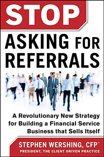 Stop Asking for Referrals:  A Revolutionary New Strategy for Building a Financial Service Business that Sells Itself