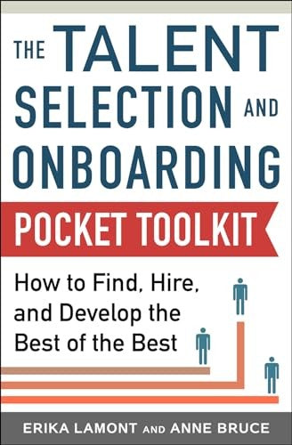 Talent Selection and Onboarding Tool Kit: How to Find, Hire, and Develop the Best of the Best