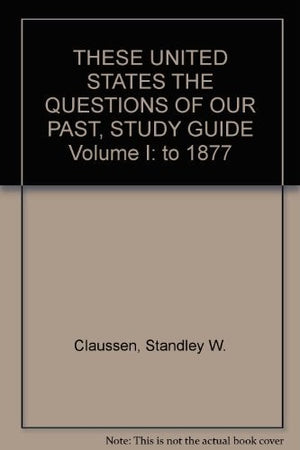 THESE UNITED STATES THE QUESTIONS OF OUR PAST, STUDY GUIDE Volume I: to 1877