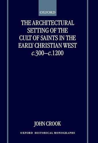 The Architectural Setting of the Cult of Saints in the Early Christian West c.300-c.1200
