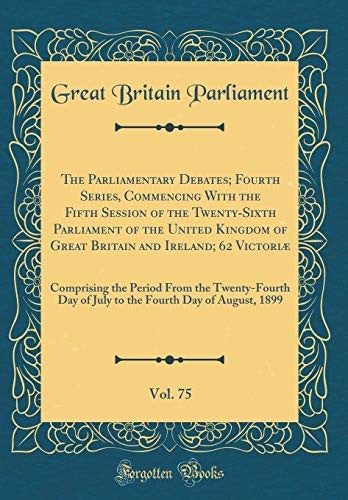 The Parliamentary Debates; Fourth Series, Commencing With the Fifth Session of the Twenty-Sixth Parliament of the United Kingdom of Great Britain and Ireland; 62 Victoriae, Vol. 75: Comprising the Period From the Twenty-Fourth Day of July to the Fourth Da