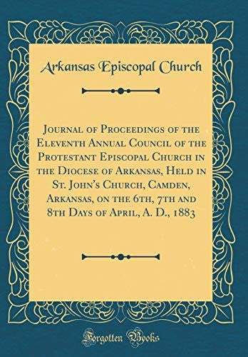 Journal of Proceedings of the Eleventh Annual Council of the Protestant Episcopal Church in the Diocese of Arkansas, Held in St. John's Church, Camden, Arkansas, on the 6th, 7th and 8th Days of April, A. D., 1883 (Classic Reprint)