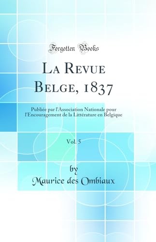 La Revue Belge, 1837, Vol. 5: Publiee par l'Association Nationale pour l'Encouragement de la Litterature en Belgique (Classic Reprint)