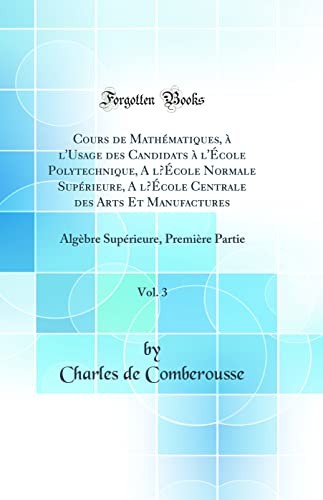 Cours de Mathematiques, a l'Usage des Candidats a l'Ecole Polytechnique, A lEcole Normale Superieure, A lEcole Centrale des Arts Et Manufactures, Vol. 3: Algebre Superieure, Premiere Partie (Classic Reprint)